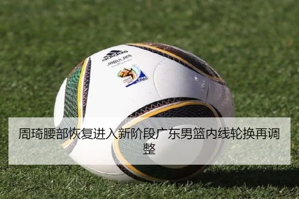 周琦腰部恢复进入新阶段广东男篮内线轮换再调整（HUOBOSPORTS）